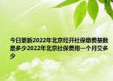 今日更新2022年北京经开社保缴费基数是多少2022年北京社保费用一个月交多少