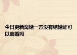 今日更新离婚一方没有结婚证可以离婚吗