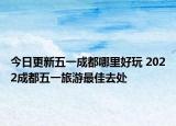 今日更新五一成都哪里好玩 2022成都五一旅游最佳去处