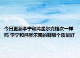 今日更新李宁和鸿星尔克档次一样吗 李宁和鸿星尔克的鞋哪个质量好