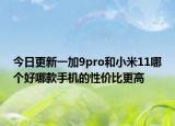 今日更新一加9pro和小米11哪个好哪款手机的性价比更高