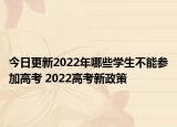 今日更新2022年哪些学生不能参加高考 2022高考新政策