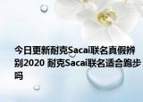 今日更新耐克Sacai联名真假辨别2020 耐克Sacai联名适合跑步吗