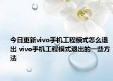 今日更新vivo手机工程模式怎么退出 vivo手机工程模式退出的一些方法
