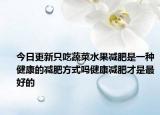 今日更新只吃蔬菜水果减肥是一种健康的减肥方式吗健康减肥才是最好的