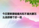 今日更新墨镜偏光和不偏光要怎么选择哪个好一些