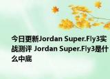 今日更新Jordan Super.Fly3实战测评 Jordan Super.Fly3是什么中底