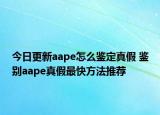 今日更新aape怎么鉴定真假 鉴别aape真假最快方法推荐