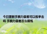 今日更新手腕力量差可以练拳击吗 手腕力量差怎么锻炼