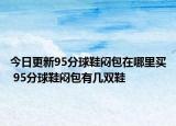 今日更新95分球鞋闷包在哪里买 95分球鞋闷包有几双鞋
