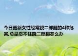 今日更新女性经常跷二郎腿的4种危害,总是忍不住跷二郎腿怎么办