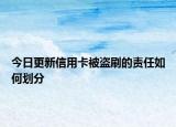 今日更新信用卡被盗刷的责任如何划分