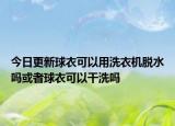 今日更新球衣可以用洗衣机脱水吗或者球衣可以干洗吗