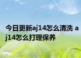 今日更新aj14怎么清洗 aj14怎么打理保养