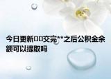 今日更新﻿﻿交完**之后公积金余额可以提取吗