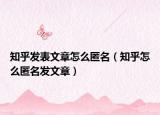 知乎发表文章怎么匿名（知乎怎么匿名发文章）