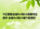 今日更新全城9v2和v1拆解对比测评 全城9v2和v1哪个配置好