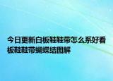 今日更新白板鞋鞋带怎么系好看板鞋鞋带蝴蝶结图解