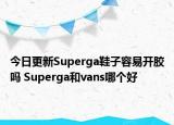 今日更新Superga鞋子容易开胶吗 Superga和vans哪个好