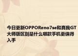 今日更新OPPOReno7se和真我GT大师版区别是什么哪款手机更值得入手