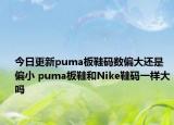 今日更新puma板鞋码数偏大还是偏小 puma板鞋和Nike鞋码一样大吗