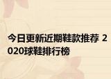 今日更新近期鞋款推荐 2020球鞋排行榜
