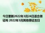今日更新2022年3月24日适合领证吗 2022年3月其他领证吉日