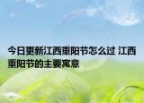 今日更新江西重阳节怎么过 江西重阳节的主要寓意