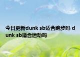 今日更新dunk sb适合跑步吗 dunk sb适合运动吗