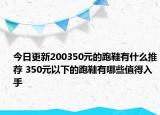 今日更新200350元的跑鞋有什么推荐 350元以下的跑鞋有哪些值得入手