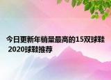 今日更新年销量最高的15双球鞋 2020球鞋推荐