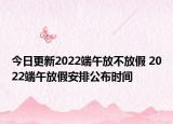 今日更新2022端午放不放假 2022端午放假安排公布时间
