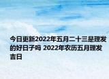 今日更新2022年五月二十三是理发的好日子吗 2022年农历五月理发吉日
