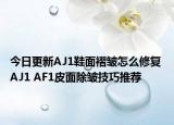 今日更新AJ1鞋面褶皱怎么修复 AJ1 AF1皮面除皱技巧推荐