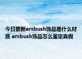 今日更新ambush饰品是什么材质 ambush饰品怎么鉴定真假