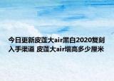 今日更新皮蓬大air黑白2020复刻入手渠道 皮蓬大air增高多少厘米