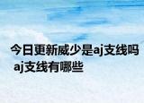 今日更新威少是aj支线吗 aj支线有哪些