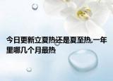 今日更新立夏热还是夏至热,一年里哪几个月最热