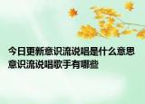 今日更新意识流说唱是什么意思 意识流说唱歌手有哪些