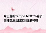 今日更新Tempo NEXT%跑步测评更适合日常训练的神鞋