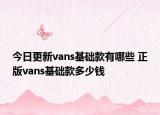 今日更新vans基础款有哪些 正版vans基础款多少钱