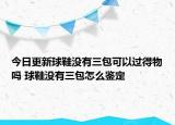 今日更新球鞋没有三包可以过得物吗 球鞋没有三包怎么鉴定