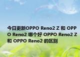 今日更新OPPO Reno2 Z 和 OPPO Reno2 哪个好 OPPO Reno2 Z 和 OPPO Reno2 的区别