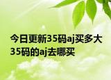 今日更新35码aj买多大 35码的aj去哪买