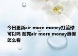 今日更新air more money打篮球可以吗 耐克air more money真假怎么看