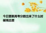 今日更新高考分数出来了什么时候填志愿