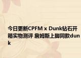 今日更新CPFM x Dunk钻石开箱实物测评 詹姆斯上脚同款dunk