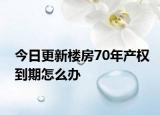 今日更新楼房70年产权到期怎么办