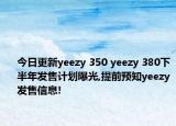 今日更新yeezy 350 yeezy 380下半年发售计划曝光,提前预知yeezy发售信息!