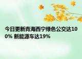 今日更新青海西宁绿色公交达100% 新能源车达19%